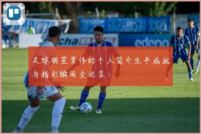 足球明星贾伟的个人简介生平成就与精彩瞬间全记录