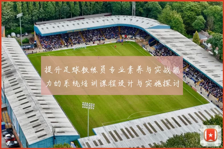 提升足球教练员专业素养与实战能力的系统培训课程设计与实施探讨