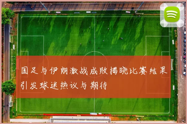 国足与伊朗激战成败揭晓比赛结果引发球迷热议与期待
