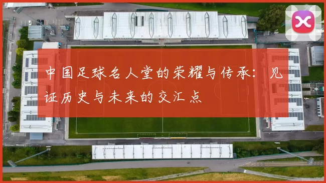 中国足球名人堂的荣耀与传承：见证历史与未来的交汇点