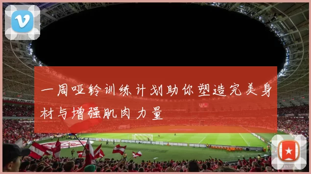 一周哑铃训练计划助你塑造完美身材与增强肌肉力量